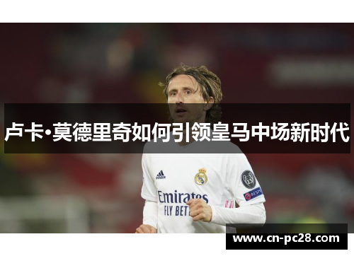 卢卡·莫德里奇如何引领皇马中场新时代