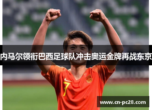 内马尔领衔巴西足球队冲击奥运金牌再战东京