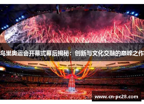 鸟巢奥运会开幕式幕后揭秘：创新与文化交融的巅峰之作